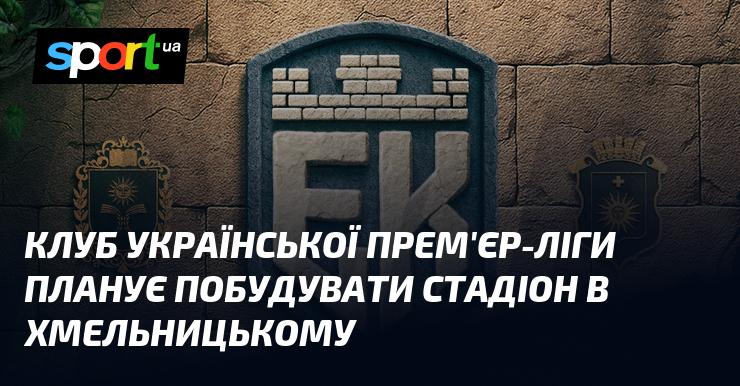 Клуб Української Прем'єр-ліги має намір звести новий стадіон у Хмельницькому.