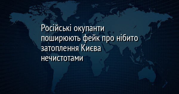 Російські загарбники розповсюджують неправдиву інформацію про нібито затоплення Києва стічними водами.
